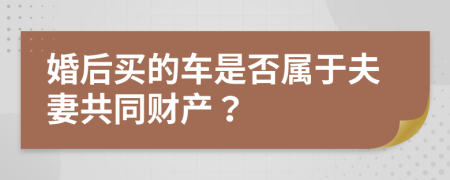 婚后买的车是否属于夫妻共同财产？