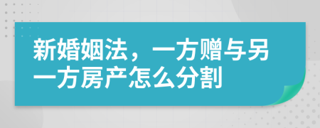 新婚姻法，一方赠与另一方房产怎么分割