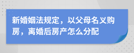 新婚姻法规定，以父母名义购房，离婚后房产怎么分配