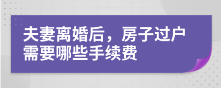 夫妻离婚后，房子过户需要哪些手续费