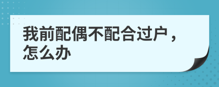 我前配偶不配合过户，怎么办