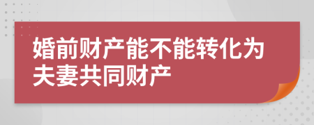 婚前财产能不能转化为夫妻共同财产