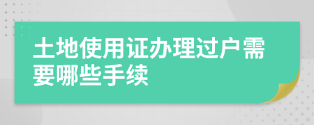 土地使用证办理过户需要哪些手续