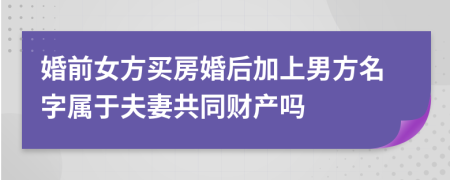 婚前女方买房婚后加上男方名字属于夫妻共同财产吗