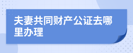 夫妻共同财产公证去哪里办理