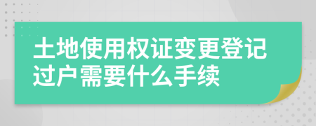 土地使用权证变更登记过户需要什么手续