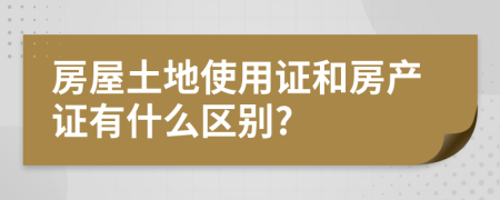 房屋土地使用证和房产证有什么区别?