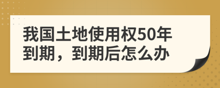我国土地使用权50年到期，到期后怎么办