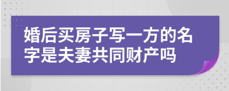 婚后买房子写一方的名字是夫妻共同财产吗