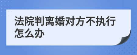 法院判离婚对方不执行怎么办