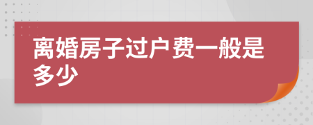 离婚房子过户费一般是多少