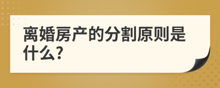 离婚房产的分割原则是什么?