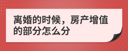 离婚的时候，房产增值的部分怎么分