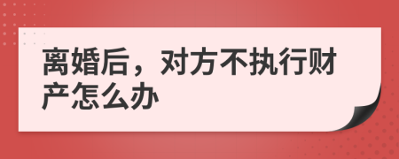 离婚后，对方不执行财产怎么办