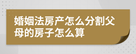 婚姻法房产怎么分割父母的房子怎么算