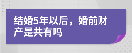 结婚5年以后，婚前财产是共有吗