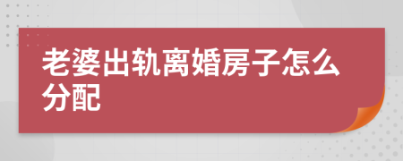 老婆出轨离婚房子怎么分配