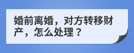 婚前离婚，对方转移财产，怎么处理？