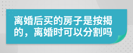 离婚后买的房子是按揭的，离婚时可以分割吗