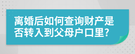 离婚后如何查询财产是否转入到父母户口里?