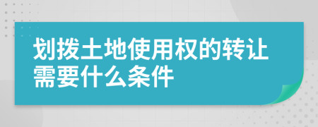 划拨土地使用权的转让需要什么条件