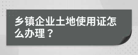 乡镇企业土地使用证怎么办理？