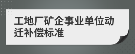 工地厂矿企事业单位动迁补偿标准