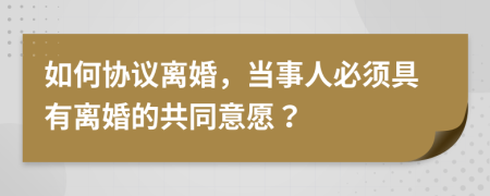 如何协议离婚，当事人必须具有离婚的共同意愿？