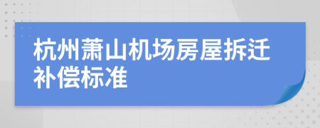 杭州萧山机场房屋拆迁补偿标准