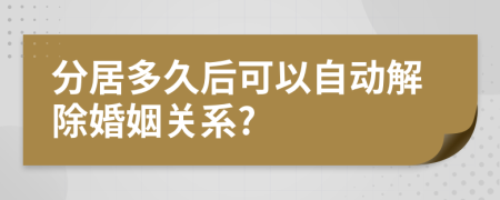 分居多久后可以自动解除婚姻关系?