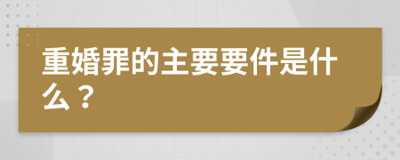 重婚罪的主要要件是什么？