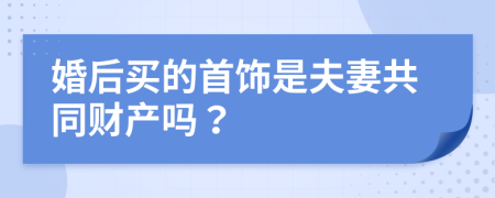 婚后买的首饰是夫妻共同财产吗？