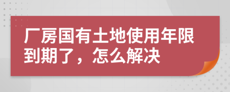 厂房国有土地使用年限到期了，怎么解决