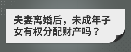 夫妻离婚后，未成年子女有权分配财产吗？