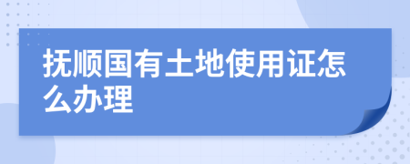 抚顺国有土地使用证怎么办理