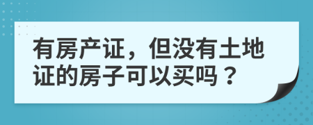 有房产证，但没有土地证的房子可以买吗？