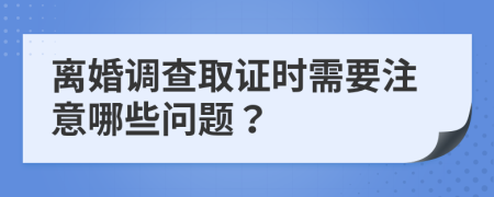 离婚调查取证时需要注意哪些问题？