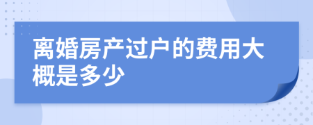 离婚房产过户的费用大概是多少