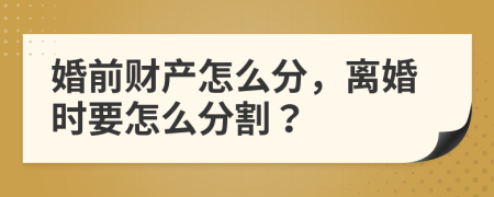 婚前财产怎么分，离婚时要怎么分割？