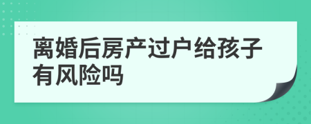 离婚后房产过户给孩子有风险吗