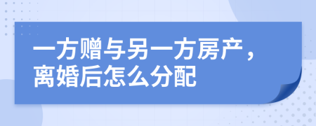 一方赠与另一方房产，离婚后怎么分配