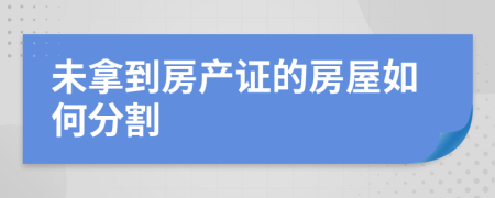 未拿到房产证的房屋如何分割