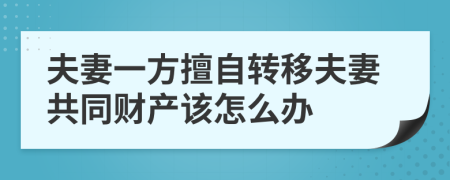 夫妻一方擅自转移夫妻共同财产该怎么办