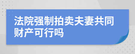 法院强制拍卖夫妻共同财产可行吗