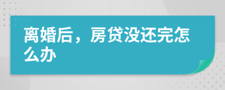 离婚后，房贷没还完怎么办