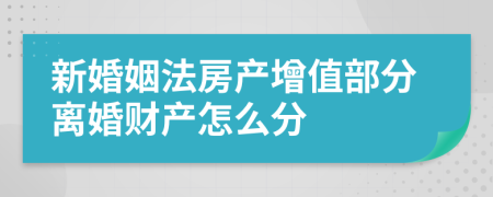 新婚姻法房产增值部分离婚财产怎么分