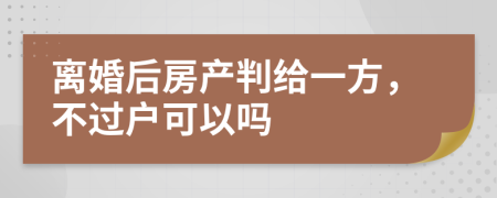 离婚后房产判给一方，不过户可以吗