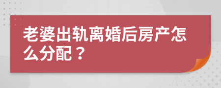 老婆出轨离婚后房产怎么分配？