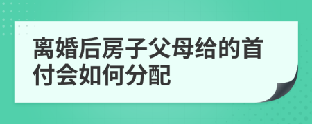离婚后房子父母给的首付会如何分配