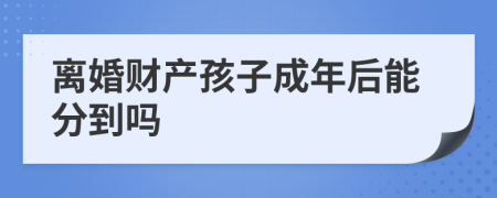 离婚财产孩子成年后能分到吗